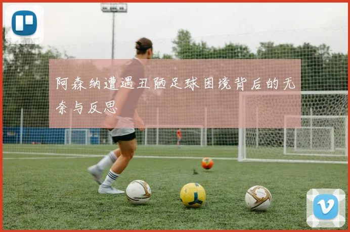 阿森纳遭遇丑陋足球困境背后的无奈与反思