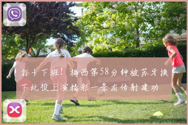 打卡下班！梅西第58分钟被苏牙换下此役上演精彩一条龙传射建功