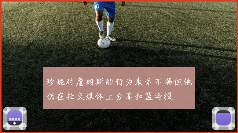 珍妮对詹姆斯的行为表示不满但他仍在社交媒体上分享扣篮海报